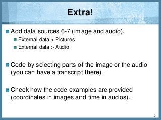 Extra!
Add data sources 6-7 (image and audio).
External data > Pictures
External data > Audio
Code by selecting parts of the image or the audio
(you can have a transcript there).
Check how the code examples are provided
(coordinates in images and time in audios).
9
 