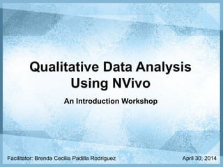 Qualitative Data Analysis
Using NVivo
An Introduction Workshop
Facilitator: Brenda Cecilia Padilla Rodriguez May 21, 2014
 