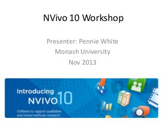 NVivo 10 Workshop
Presenter: Pennie White
Monash University
Nov 2013

 