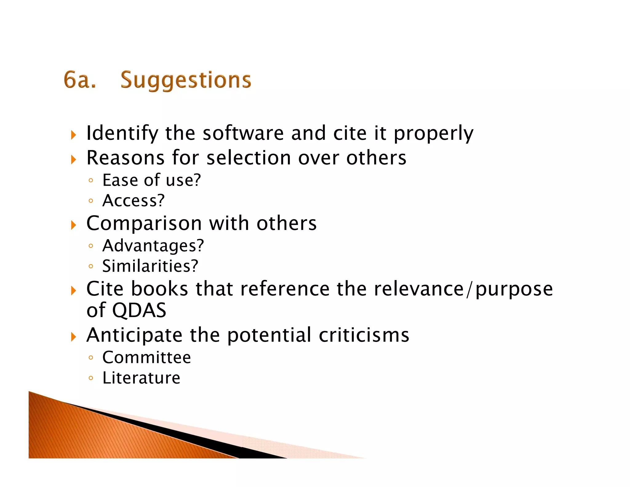 Identify the software and cite it properly
Reasons for selection over others
◦ Ease of use?
◦ Access?
Comparison with others
◦ Advantages?
◦ Similarities?
Cite books that reference the relevance/purpose
of QDAS
Anticipate the potential criticisms
◦ Committee
◦ Literature
 