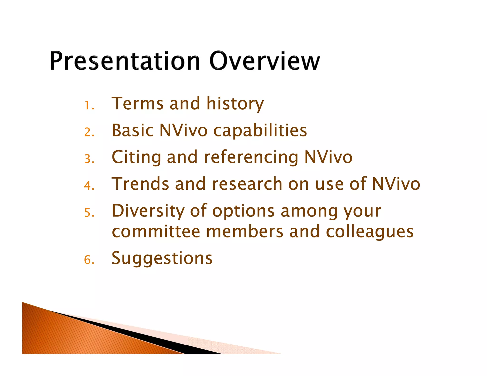1. Terms and history
2. Basic NVivo capabilities
3. Citing and referencing NVivo
4. Trends and research on use of NVivo
5. Diversity of options among your
committee members and colleagues
6. Suggestions
 