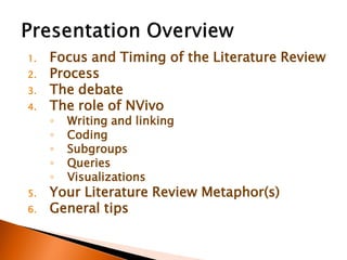 1. Focus and Timing of the Literature Review
2. Process
3. The debate
4. The role of NVivo
◦ Writing and linking
◦ Coding
◦ Subgroups
◦ Queries
◦ Visualizations
5. Your Literature Review Metaphor(s)
6. General tips
 