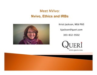 Meet NVivo:
Nvivo, Ethics and IRBs
www.queri.com
Kristi Jackson, MEd PhD
kjackson@queri.com
303-832-9502
 