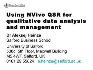 Using N V ivo QSR for qualitative data analysis and management  Dr Aleksej Heinze Salford Business School University of Salford 508c, 5th Floor, Maxwell Building M5 4WT, Salford, UK 0161 29 55024  [email_address]   