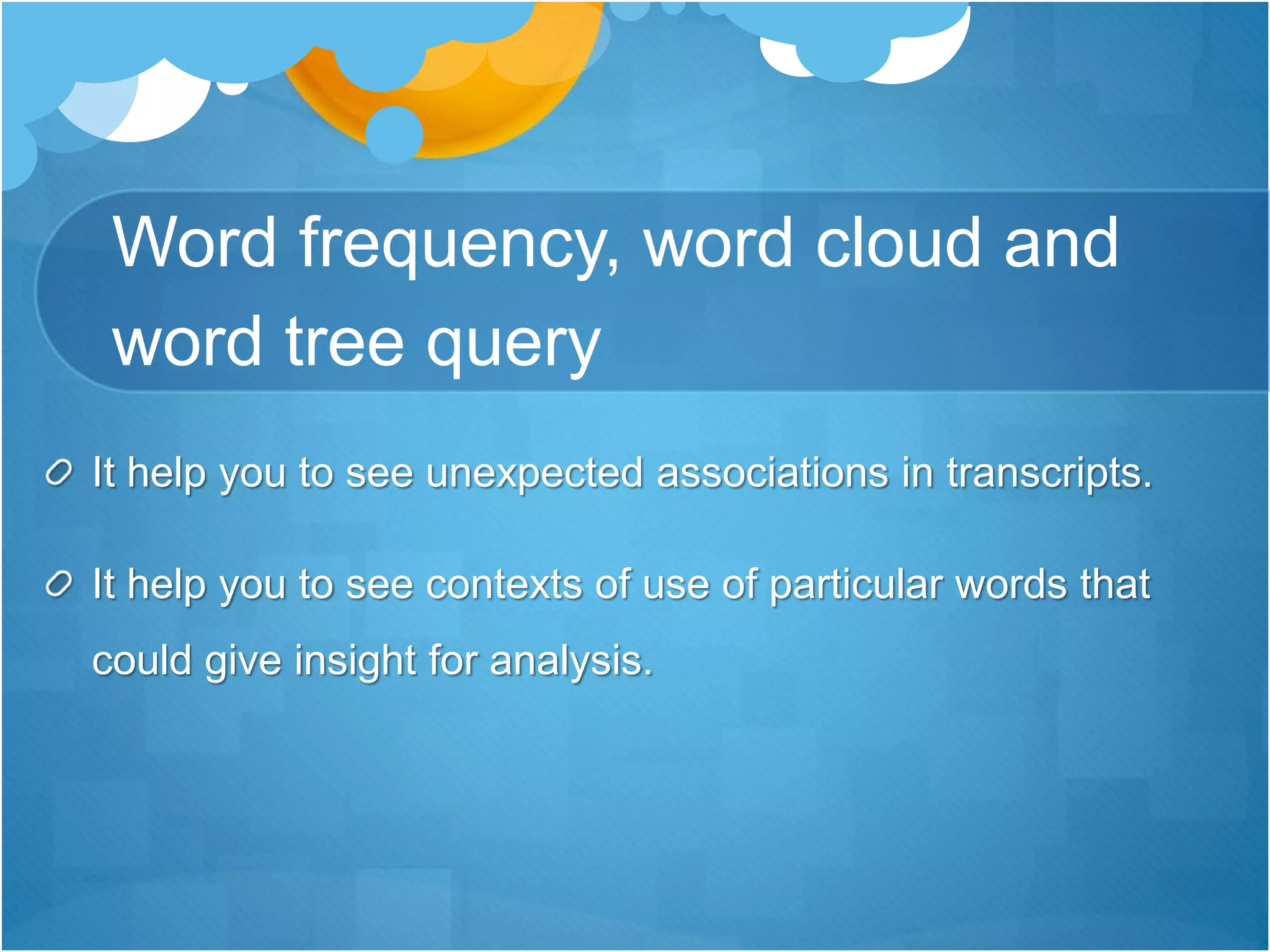 Word frequency, word cloud and
word tree query
It help you to see unexpected associations in transcripts.
It help you to see contexts of use of particular words that
could give insight for analysis.
 