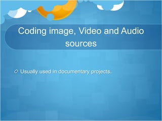 Coding image, Video and Audio
sources
Usually used in documentary projects.
 