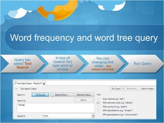 Word frequency and word tree query
Query tab,
select Text
Search
In box of
(search for)
type word or
phrase
You can
changing find
slider.. Not
always advisable
Run Query
 