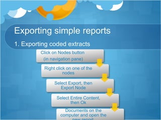 Exporting simple reports
1. Exporting coded extracts
Click on Nodes button
(in navigation pane)
Right click on one of the
nodes
Select Export, then
Export Node
Select Entire Content,
then Ok
Documents on the
computer and open the
 