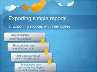 Exporting simple reports
2. Exporting sources with their codes
Select sources
(in navigation pane)
Right click on one
interview and open
Right click over detail
view and select print
Select in the print
options coding stripes
has print on same page
 