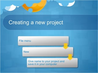 Creating a new project
File menu
New
Give name to your project and
save it in your computer
 