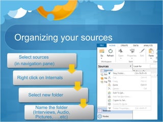 Organizing your sources
Select sources
(in navigation pane)
Right click on Internals
Select new folder
Name the folder
(Interviews, Audio,
Pictures,…..etc)
 