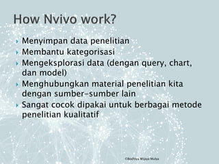  Menyimpan data penelitian
 Membantu kategorisasi
 Mengeksplorasi data (dengan query, chart,
dan model)
 Menghubungkan material penelitian kita
dengan sumber-sumber lain
 Sangat cocok dipakai untuk berbagai metode
penelitian kualitatif
©Bodhiya Wijaya Mulya
 
