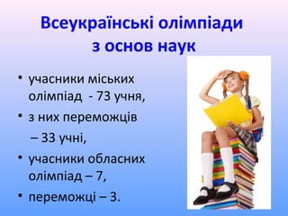 Всеукраїнські олімпіади
        з основ наук
• учасники міських
  олімпіад - 73 учня,
• з них переможців
  – 33 учні,
• учасники обласних
  олімпіад – 7,
• переможці – 3.
 
