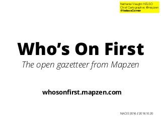 Who’s On First
The open gazetteer from Mapzen
whosonﬁrst.mapzen.com
Nathaniel Vaughn KELSO
Chief Cartographer, @mapzen
@kelsosCorner
NACIS 2016 // 2016.10.20
 