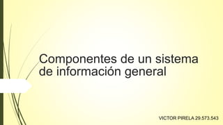 Componentes de un sistema
de información general
VICTOR PIRELA 29.573.543
 
