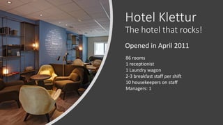 Hotel Klettur
The hotel that rocks!
Opened in April 2011
86 rooms
1 receptionist
1 Laundry wagon
2-3 breakfast staff per shift
10 housekeepers on staff
Managers: 1
 