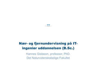 Hannes Gislason, professor, PhD.
Det Naturvidenskabelige Fakultet
Nær- og fjernundervisning på IT-
ingeniør uddannelsen (B.Sc.)
 