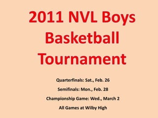 2011 NVL Boys  Basketball  Tournament Quarterfinals: Sat., Feb. 26 Semifinals: Mon., Feb. 28 Championship Game: Wed., March 2 All Games at Wilby High 