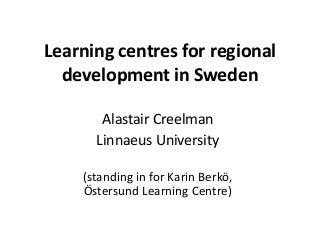 Learning centres for regional
development in Sweden
Alastair Creelman
Linnaeus University
(standing in for Karin Berkö,
Östersund Learning Centre)
 