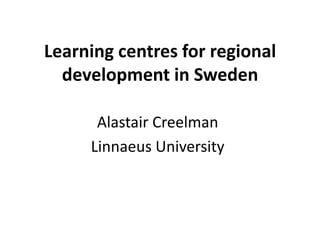 Learning centres for regional
development in Sweden
Alastair Creelman
Linnaeus University
 