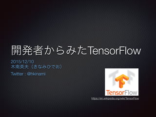 開発者からみたTensorFlow
2015/12/10
木南英夫（きなみひでお）
Twitter : @hkinami
http://bit.ly/devtf
https://en.wikipedia.org/wiki/TensorFlow
 