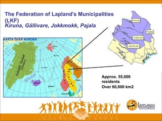 Over 60,000 km2
Approx. 55,000
residents
The Federation of Lapland's Municipalities
(LKF)
Kiruna, Gällivare, Jokkmokk, Pajala
 
