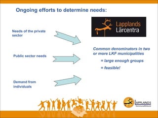 Ongoing efforts to determine needs:
Needs of the private
sector
Public sector needs
Demand from
individuals
Common denominators in two
or more LKF municipalities
= large enough groups
= feasible!
 