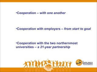 •Cooperation with employers – from start to goal
•Cooperation with the two northernmost
universities – a 21-year partnership
•Cooperation – with one another
 