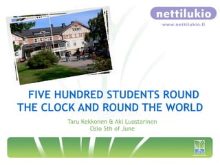 FIVE HUNDRED STUDENTS ROUND
THE CLOCK AND ROUND THE WORLD
       Taru Kekkonen & Aki Luostarinen
               Oslo 5th of June
 