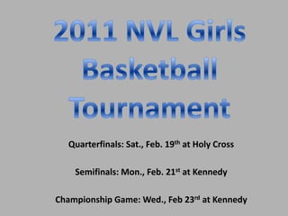 2011 NVL Girls  Basketball  Tournament Quarterfinals: Sat., Feb. 19that Holy Cross Semifinals: Mon., Feb. 21st at Kennedy Championship Game: Wed., Feb 23rd at Kennedy 