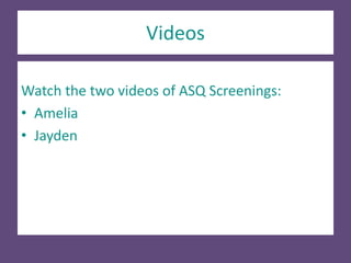 Videos
Watch the two videos of ASQ Screenings:
• Amelia
• Jayden
 
