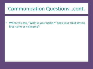 Communication Questions…cont.
• When you ask, “What is your name?” does your child say his
first name or nickname?
 