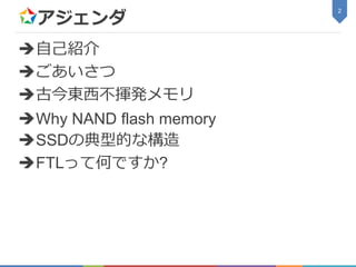 アジェンダ
自己紹介
ごあいさつ
古今東西不揮発メモリ
Why NAND flash memory
SSDの典型的な構造
FTLって何ですか?
2
 
