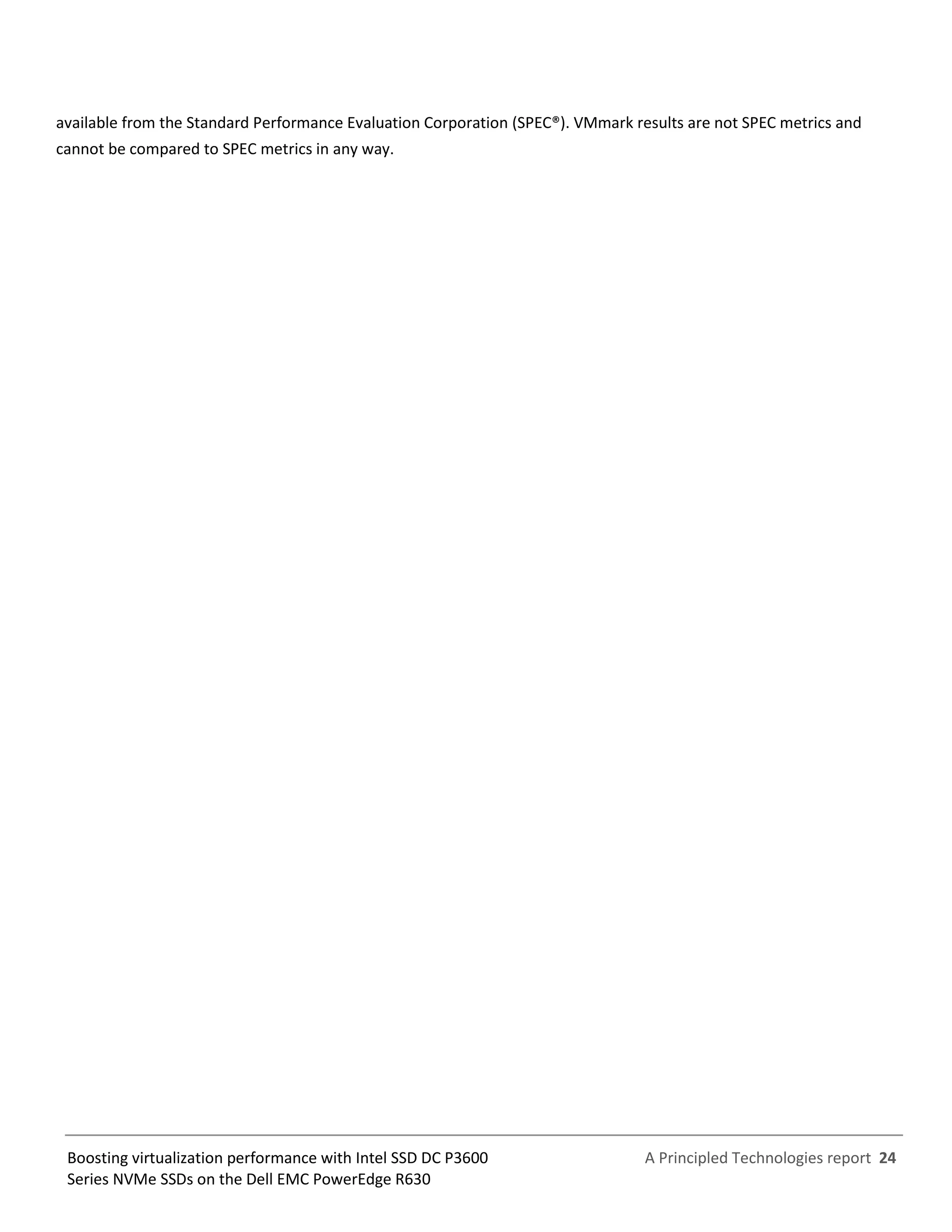 A Principled Technologies report 24Boosting virtualization performance with Intel SSD DC P3600
Series NVMe SSDs on the Dell EMC PowerEdge R630
available from the Standard Performance Evaluation Corporation (SPEC®). VMmark results are not SPEC metrics and
cannot be compared to SPEC metrics in any way.
 