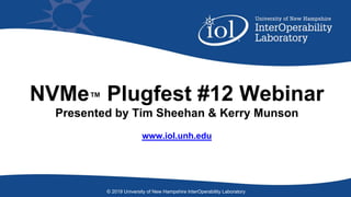 NVMe™ Plugfest #12 Webinar
Presented by Tim Sheehan & Kerry Munson
www.iol.unh.edu
© 2019 University of New Hampshire InterOperability Laboratory
 