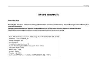 vmcd.org
NVMFS Benchmark
Introduction
Makes MySQL flash-aware and improves latency performance and consistency while increasing storage efficiency of Fusion ioMemory PCIe
application accelerators
Replaces traditional double-write operation with single atomic write for lower, more consistent latency and reduced flash wear
New NVM Compression algorithm delivers benefits of compression without performance penalty
Tools：TPC-C, Warehouse numbers：1000,storage：FusionIO SX300 1.6TB，OS：CentOS
6.5 kernel：2.6.32-431.el6.x86_64
InnoDB buffer pool：64G
sync_binlog = 0
innodb_flush_log_at_trx_commit=2
10.0.15-MariaDB-log MariaDB Server(supports atomic writes)
File system: NVMFS ,ext4
warmup time： 120s
runtime： 3600s
Threads： 32 ~ 512
Machine: Dell R720 24core Intel(R) Xeon(R) CPU E5-2630 v2 @ 2.60GHz
 