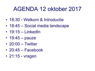 AGENDA 12 oktober 2017
• 18:30 - Welkom & Introductie
• 18:45 – Social media landscape
• 19:15 – LinkedIn
• 19:45 – pauze
• 20:00 – Twitter
• 20:45 – Facebook
• 21:15 - vragen
 