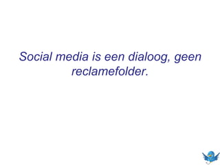 Social media is een dialoog, geen
reclamefolder.
 