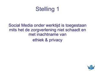 Stelling 1
Social Media onder werktijd is toegestaan
mits het de zorgverlening niet schaadt en
met inachtname van
ethiek & privacy
 