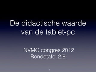 De didactische waarde
   van de tablet-pc

   NVMO congres 2012
     Rondetafel 2.8

           1
 