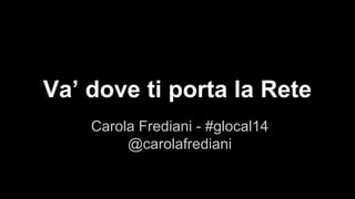 Va’ dove ti porta la Rete 
Carola Frediani - #glocal14 
@carolafrediani 
 