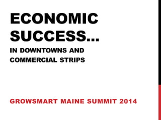 ECONOMIC SUCCESS… IN DOWNTOWNS AND COMMERCIAL STRIPS 
GROWSMART MAINE SUMMIT 2014  