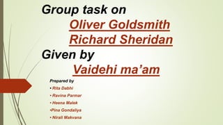 Group task on
Oliver Goldsmith
Richard Sheridan
Given by
Vaidehi ma’am
Prepared by
• Rita Dabhi
• Ravina Parmar
• Heena Malek
•Pina Gondaliya
• Nirali Makvana
 