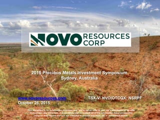 This document is for information purposes only and is not an offer to sell, nor a solicitation of an offer
to purchase, any securities. It does not purport to contain all of the information that a prospective
investor may require and it is not intended to provide any legal, tax or investment advice.
March 2017
High Grade Open Pit Gold in Australia
Corporate Presentation
TSX-V: NVO / OTCQ: NRSPF
 
