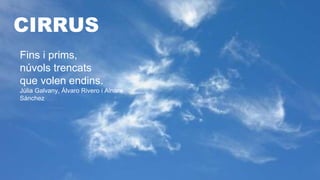 CIRRUS
Fins i prims,
núvols trencats
que volen endins.
Júlia Galvany, Álvaro Rivero i Ainara
Sánchez
 