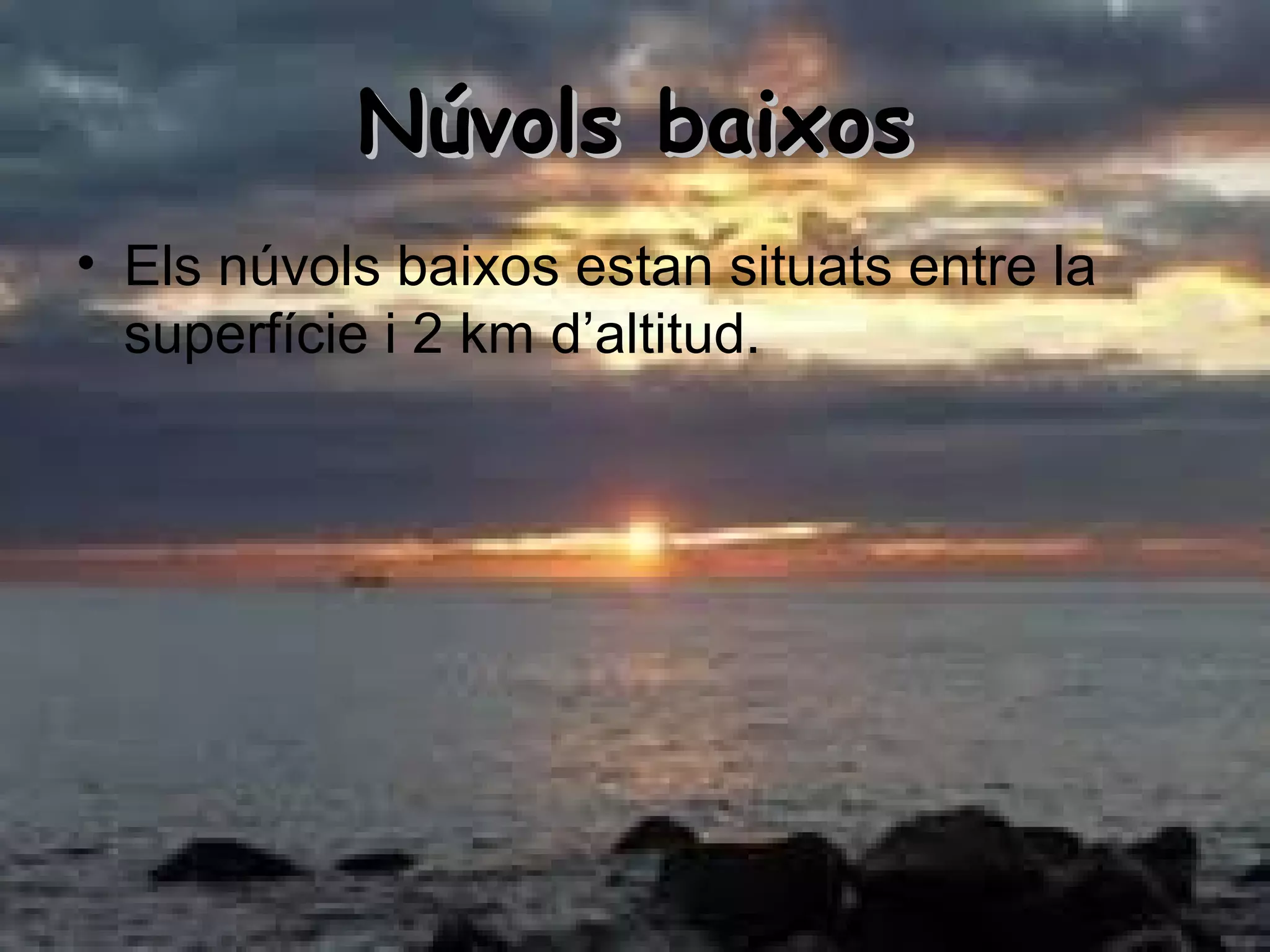 Núvols baixosNúvols baixos
• Els núvols baixos estan situats entre la
superfície i 2 km d’altitud.
 