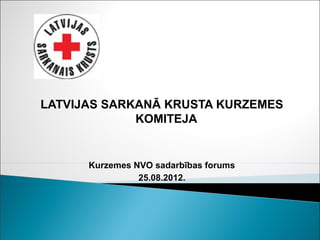 LATVIJAS SARKANĀ KRUSTA KURZEMES
             KOMITEJA


      Kurzemes NVO sadarbības forums
                25.08.2012.
 