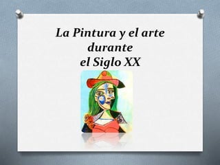 La Pintura y el arte 
durante 
el Siglo XX 
 