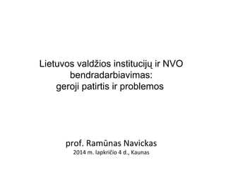 Lietuvos valdžios institucijų ir NVO 
bendradarbiavimas: 
geroji patirtis ir problemos 
prof. Ramūnas Navickas 
2014 m. lapkričio 4 d., Kaunas 
 