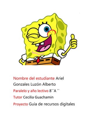 Nombre del estudiante Ariel
Gonzales Luz�n Alberto
Paralelo y a�o lectivo 8��A ��
Tutor Cecilia Guachamin
Proyecto Gu�a de recursos digitales
 
